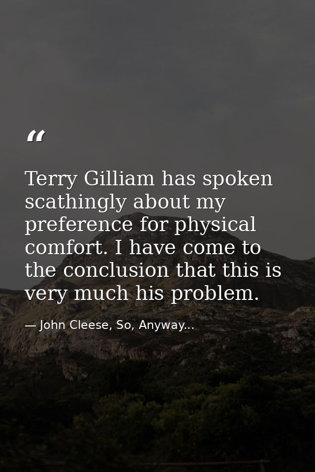 Terry Gilliam has spoken scathingly about my preference for physical comfort. I have come to the conclusion that this is — John Cleese, So, Anyway...