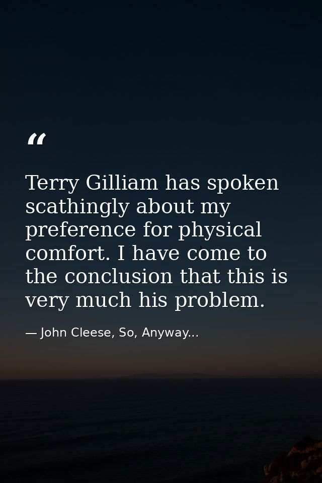 Terry Gilliam has spoken scathingly about my preference for physical comfort. I have come to the conclusion that this is — John Cleese, So, Anyway...