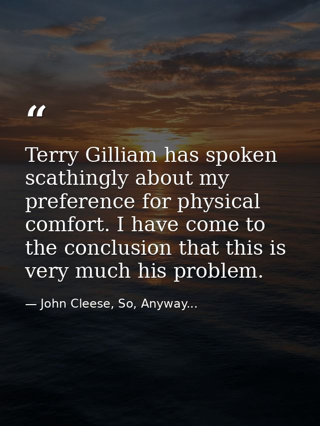 Terry Gilliam has spoken scathingly about my preference for physical comfort. I have come to the conclusion that this is — John Cleese, So, Anyway...