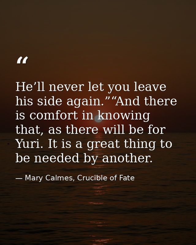 He’ll never let you leave his side again.”“And there is comfort in knowing that, as there will be for Yuri. It is a grea — Mary Calmes, Crucible of Fate
