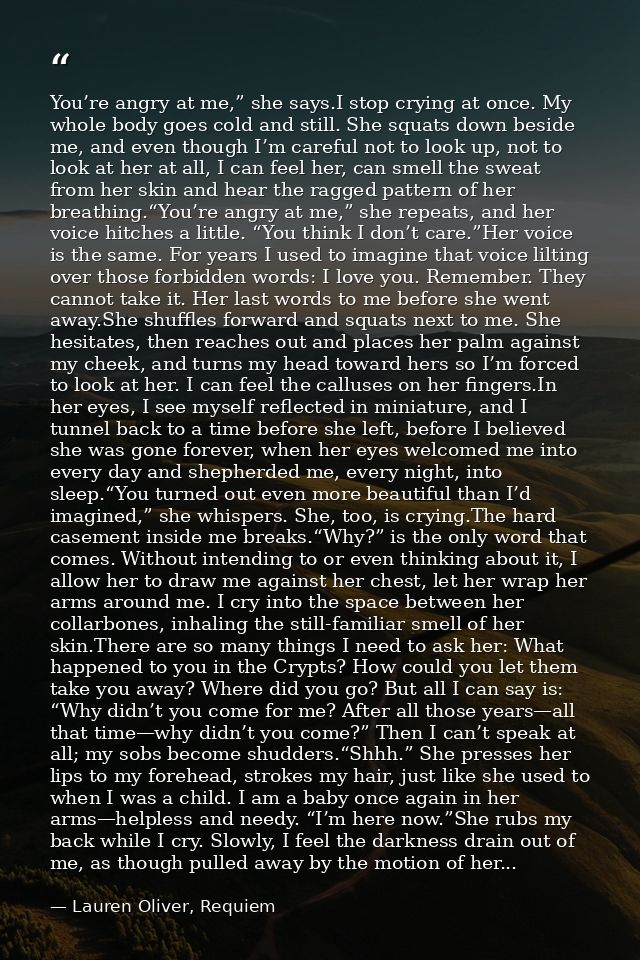 You’re angry at me,” she says.I stop crying at once. My whole body goes cold and still. She squats down beside me, and e — Lauren Oliver, Requiem
