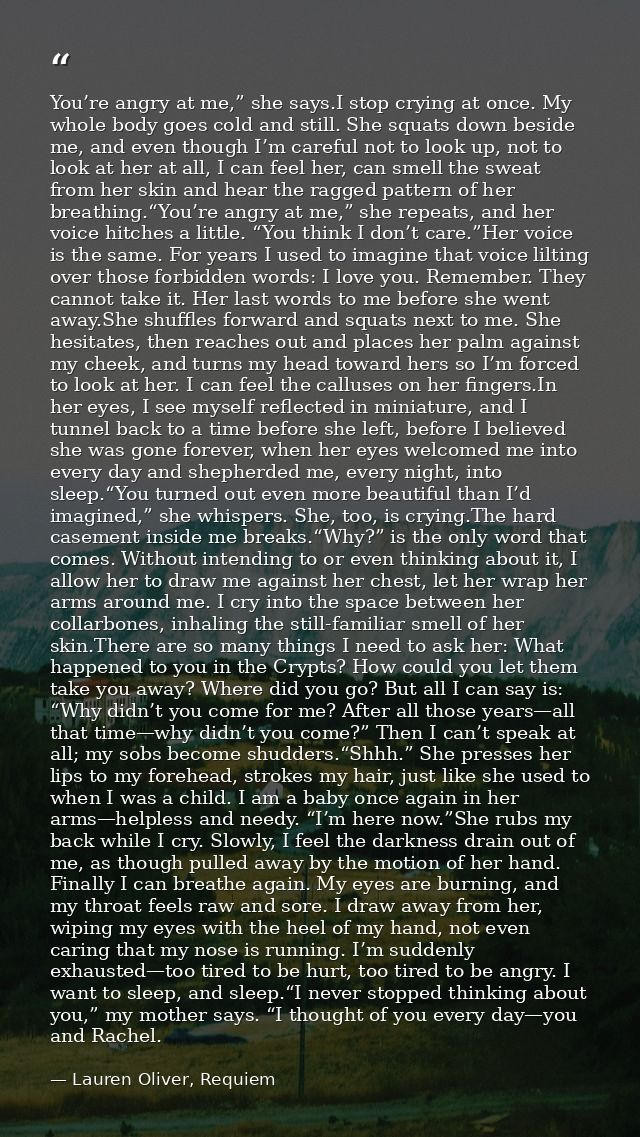 You’re angry at me,” she says.I stop crying at once. My whole body goes cold and still. She squats down beside me, and e — Lauren Oliver, Requiem