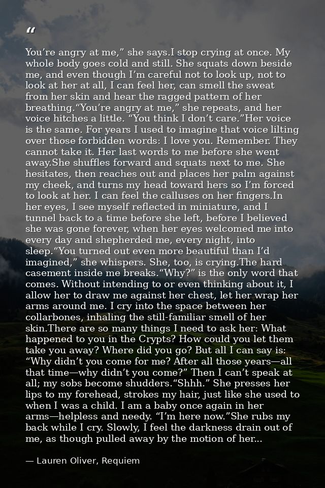 You’re angry at me,” she says.I stop crying at once. My whole body goes cold and still. She squats down beside me, and e — Lauren Oliver, Requiem