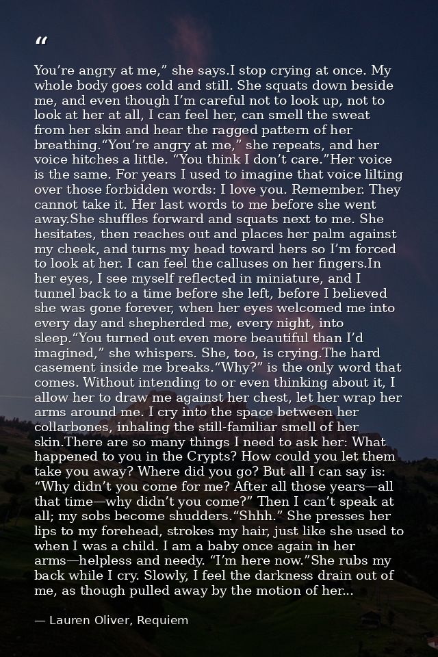 You’re angry at me,” she says.I stop crying at once. My whole body goes cold and still. She squats down beside me, and e — Lauren Oliver, Requiem