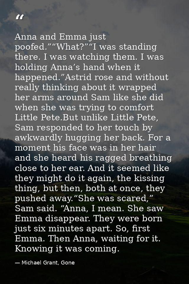 Anna and Emma just poofed.”“What?”“I was standing there. I was watching them. I was holding Anna’s hand when it happened — Michael Grant, Gone