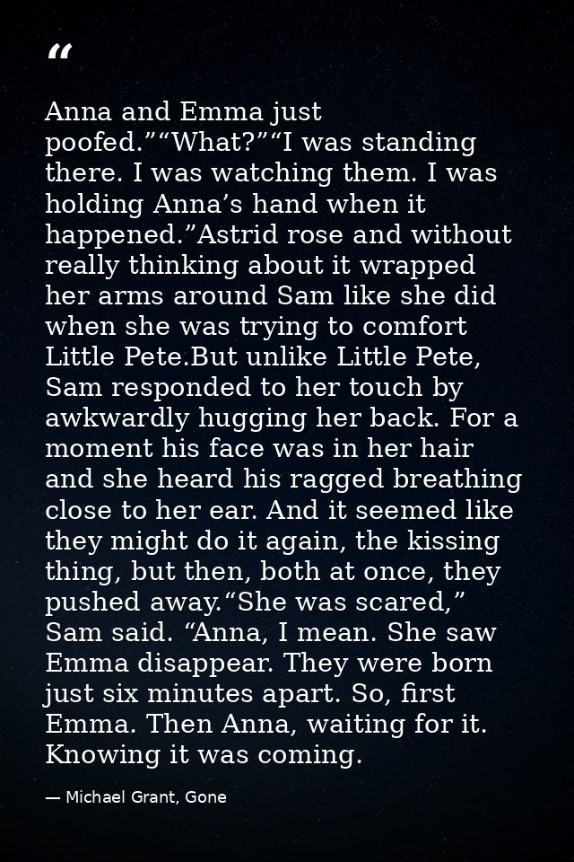 Anna and Emma just poofed.”“What?”“I was standing there. I was watching them. I was holding Anna’s hand when it happened — Michael Grant, Gone
