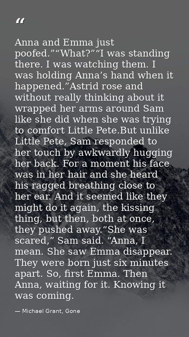 Anna and Emma just poofed.”“What?”“I was standing there. I was watching them. I was holding Anna’s hand when it happened — Michael Grant, Gone