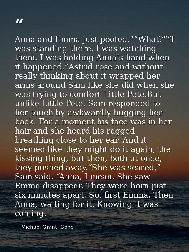 Anna and Emma just poofed.”“What?”“I was standing there. I was watching them. I was holding Anna’s hand when it happened — Michael Grant, Gone