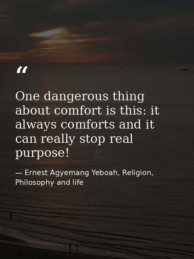 One dangerous thing about comfort is this: it always comforts and it can really stop real purpose! — Ernest Agyemang Yeboah, Religion, Philosophy and life
