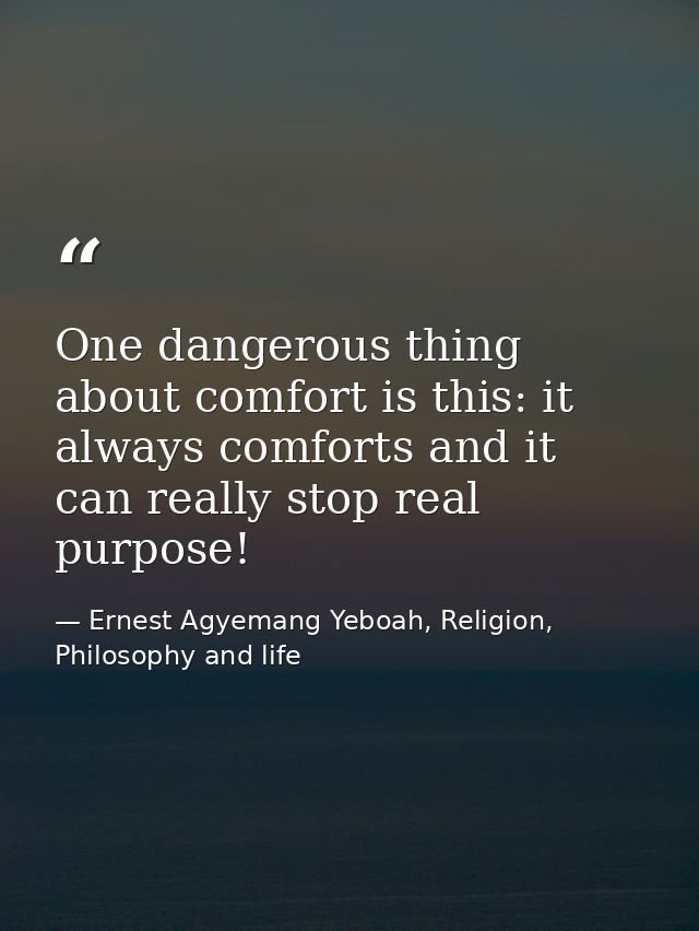 One dangerous thing about comfort is this: it always comforts and it can really stop real purpose! — Ernest Agyemang Yeboah, Religion, Philosophy and life