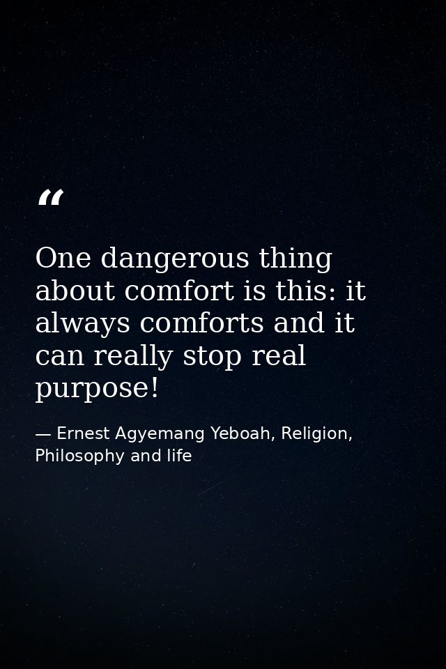 One dangerous thing about comfort is this: it always comforts and it can really stop real purpose! — Ernest Agyemang Yeboah, Religion, Philosophy and life