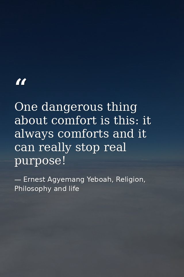 One dangerous thing about comfort is this: it always comforts and it can really stop real purpose! — Ernest Agyemang Yeboah, Religion, Philosophy and life