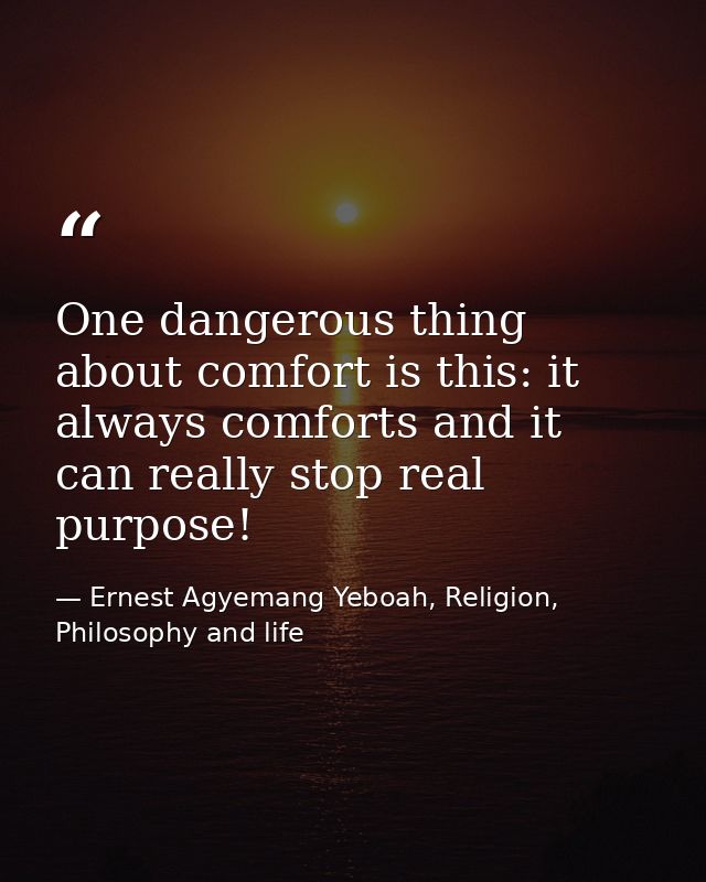 One dangerous thing about comfort is this: it always comforts and it can really stop real purpose! — Ernest Agyemang Yeboah, Religion, Philosophy and life
