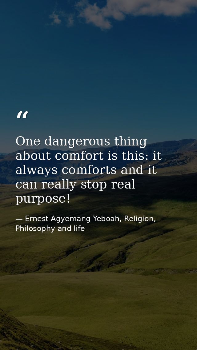 One dangerous thing about comfort is this: it always comforts and it can really stop real purpose! — Ernest Agyemang Yeboah, Religion, Philosophy and life