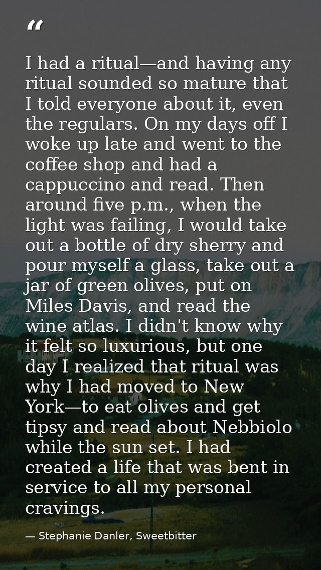I had a ritual—and having any ritual sounded so mature that I told everyone about it, even the regulars. On my days off  — Stephanie Danler, Sweetbitter