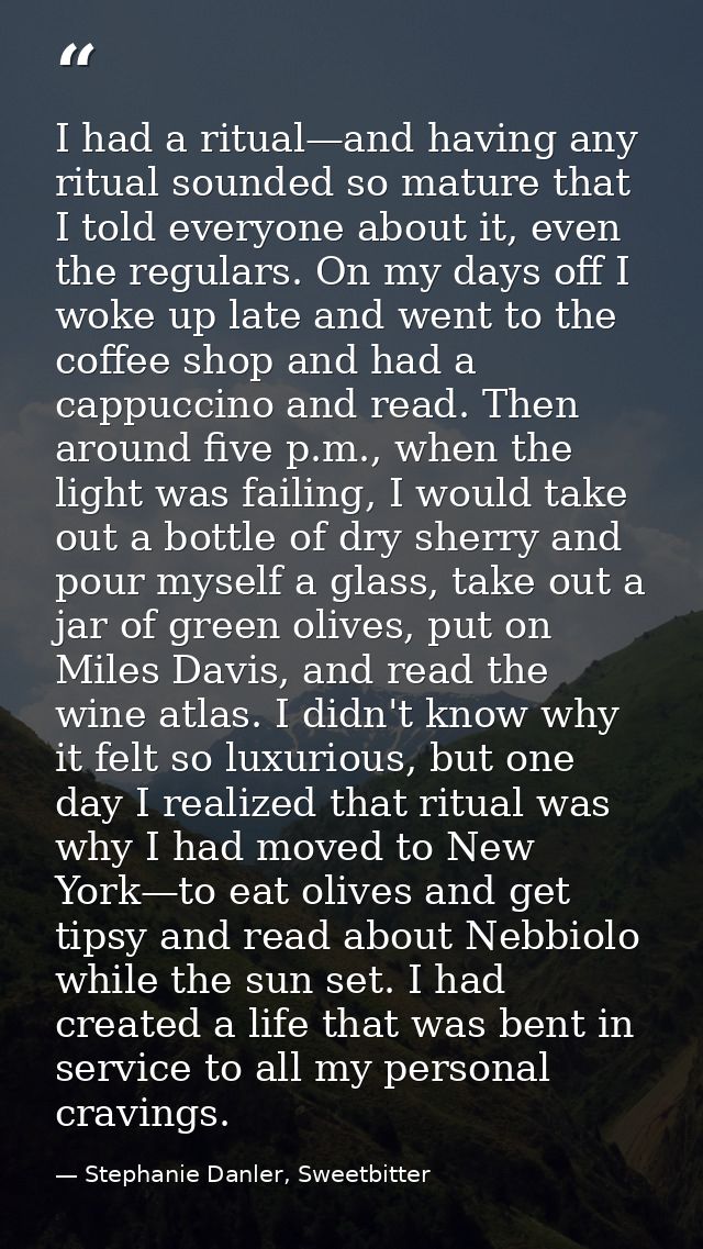 I had a ritual—and having any ritual sounded so mature that I told everyone about it, even the regulars. On my days off  — Stephanie Danler, Sweetbitter