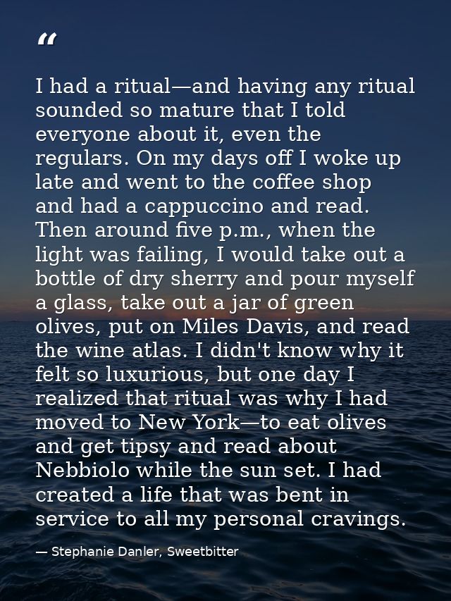 I had a ritual—and having any ritual sounded so mature that I told everyone about it, even the regulars. On my days off  — Stephanie Danler, Sweetbitter