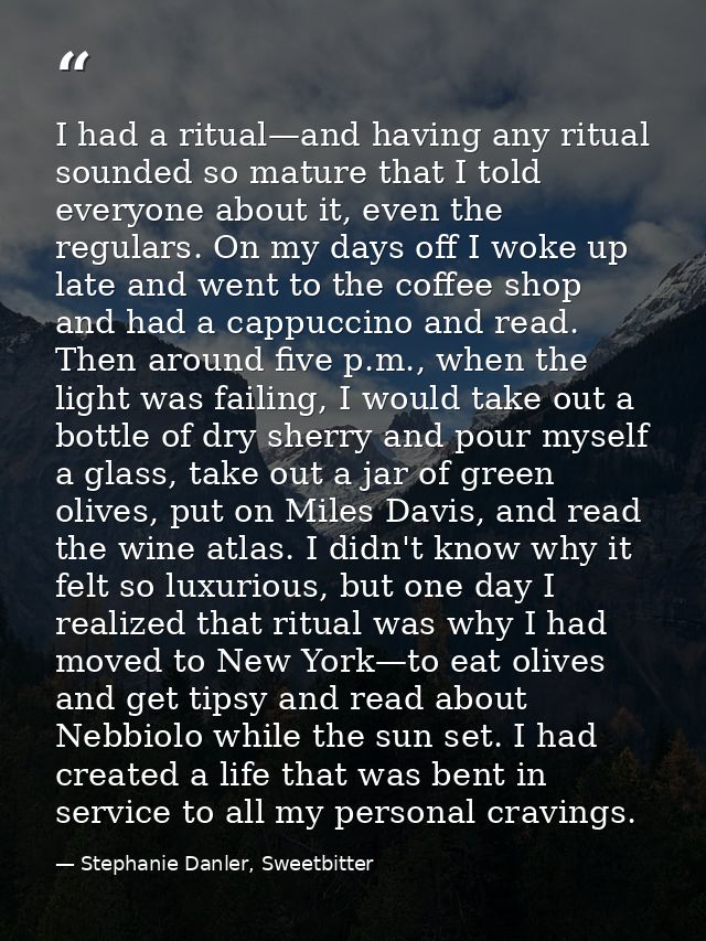 I had a ritual—and having any ritual sounded so mature that I told everyone about it, even the regulars. On my days off  — Stephanie Danler, Sweetbitter