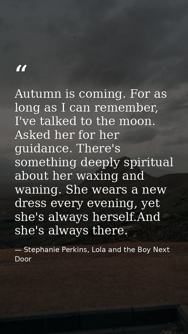 Autumn is coming. For as long as I can remember, I've talked to the moon. Asked her for her guidance. There's something  — Stephanie Perkins, Lola and the Boy Next Door