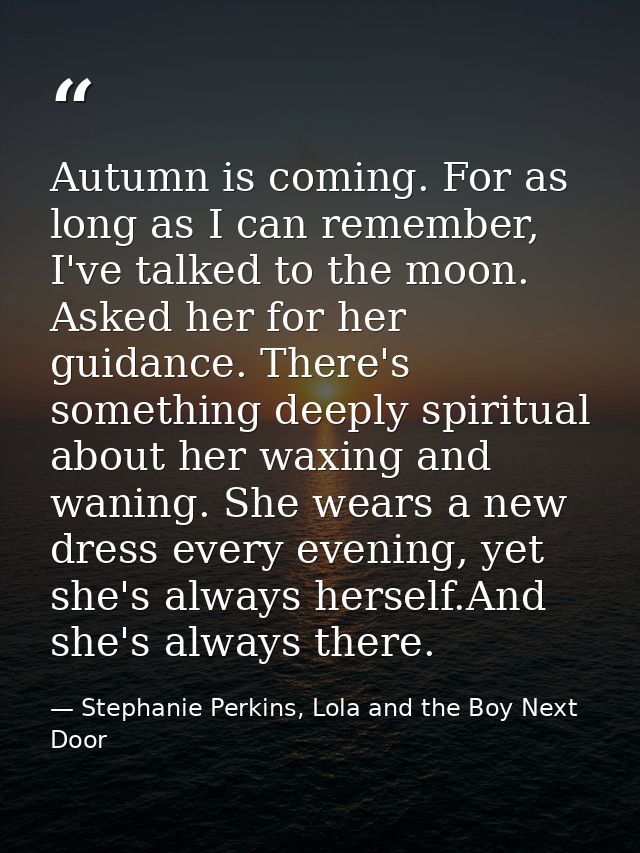Autumn is coming. For as long as I can remember, I've talked to the moon. Asked her for her guidance. There's something  — Stephanie Perkins, Lola and the Boy Next Door