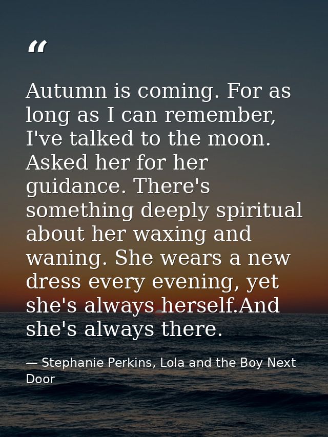 Autumn is coming. For as long as I can remember, I've talked to the moon. Asked her for her guidance. There's something  — Stephanie Perkins, Lola and the Boy Next Door