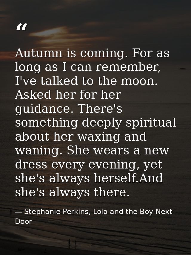Autumn is coming. For as long as I can remember, I've talked to the moon. Asked her for her guidance. There's something  — Stephanie Perkins, Lola and the Boy Next Door