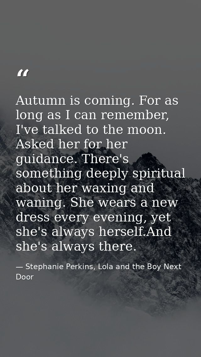 Autumn is coming. For as long as I can remember, I've talked to the moon. Asked her for her guidance. There's something  — Stephanie Perkins, Lola and the Boy Next Door