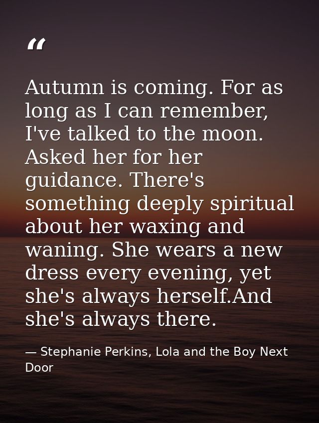 Autumn is coming. For as long as I can remember, I've talked to the moon. Asked her for her guidance. There's something  — Stephanie Perkins, Lola and the Boy Next Door