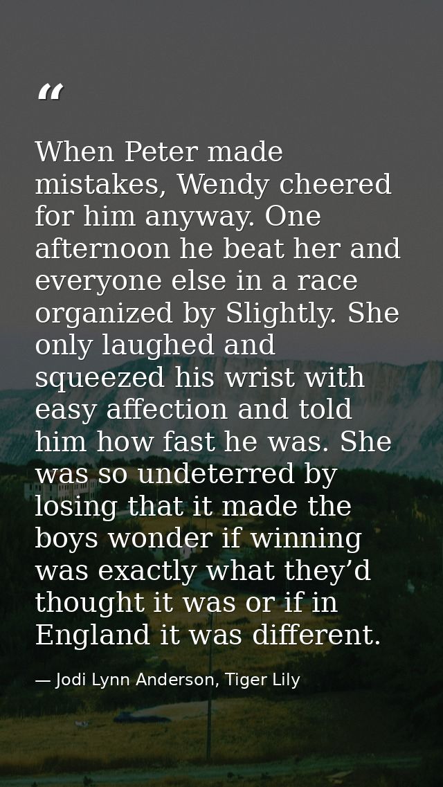 When Peter made mistakes, Wendy cheered for him anyway. One afternoon he beat her and everyone else in a race organized  — Jodi Lynn Anderson, Tiger Lily