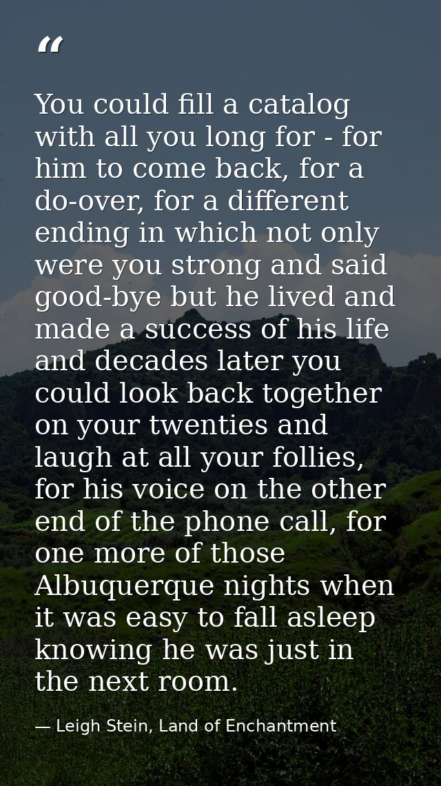 You could fill a catalog with all you long for - for him to come back, for a do-over, for a different ending in which no — Leigh Stein, Land of Enchantment