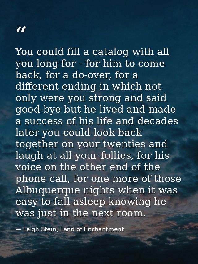 You could fill a catalog with all you long for - for him to come back, for a do-over, for a different ending in which no — Leigh Stein, Land of Enchantment