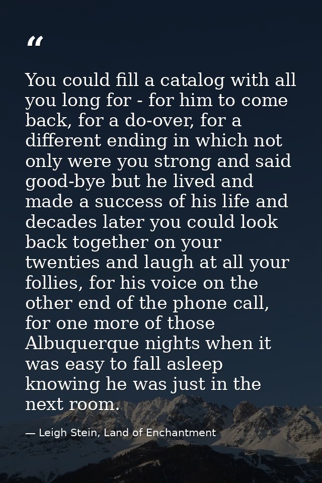 You could fill a catalog with all you long for - for him to come back, for a do-over, for a different ending in which no — Leigh Stein, Land of Enchantment