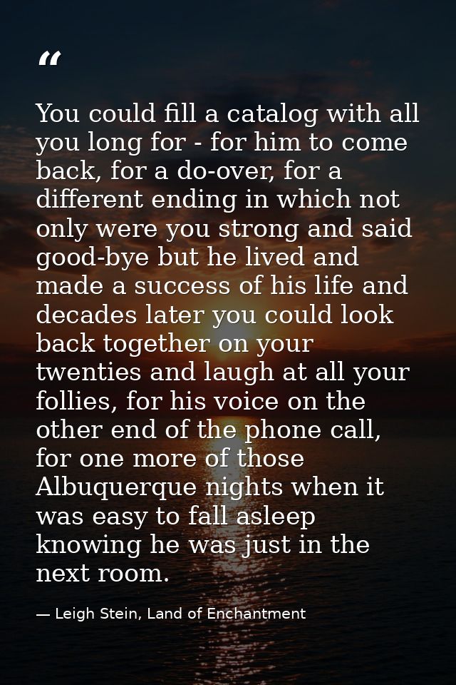 You could fill a catalog with all you long for - for him to come back, for a do-over, for a different ending in which no — Leigh Stein, Land of Enchantment