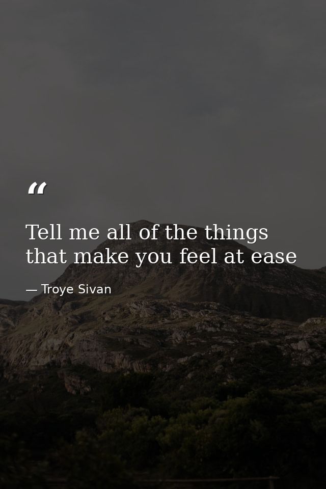 Tell me all of the things that make you feel at ease — Troye Sivan