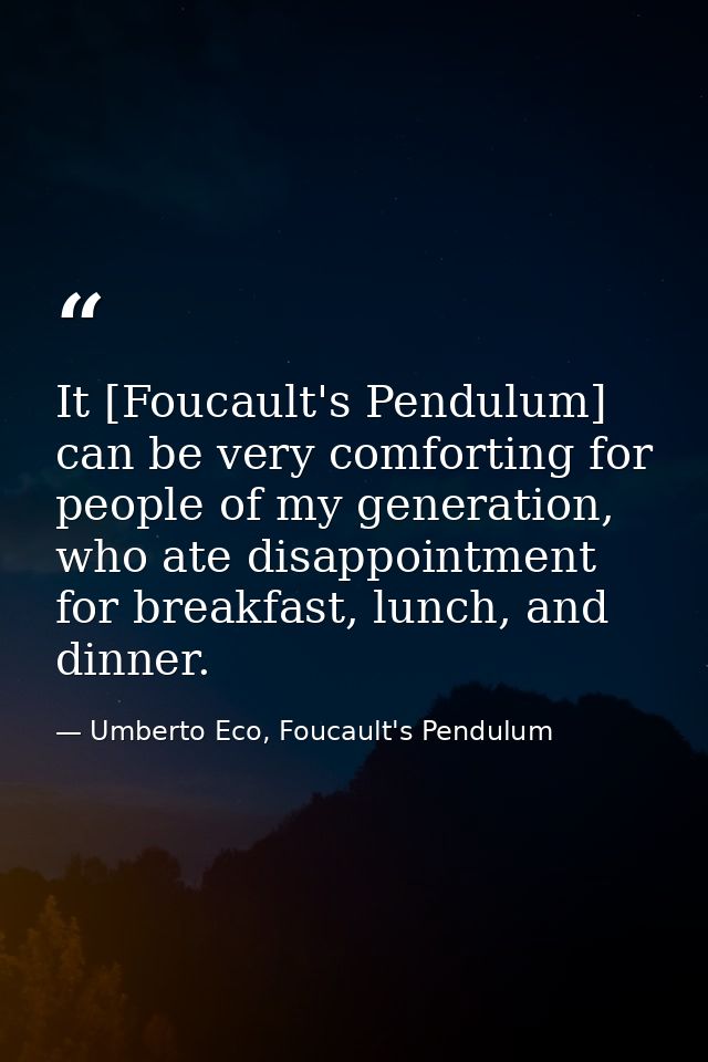 It [Foucault's Pendulum] can be very comforting for people of my generation, who ate disappointment for breakfast, lunch — Umberto Eco, Foucault's Pendulum
