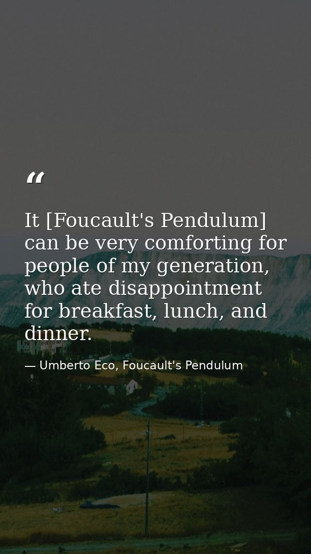 It [Foucault's Pendulum] can be very comforting for people of my generation, who ate disappointment for breakfast, lunch — Umberto Eco, Foucault's Pendulum