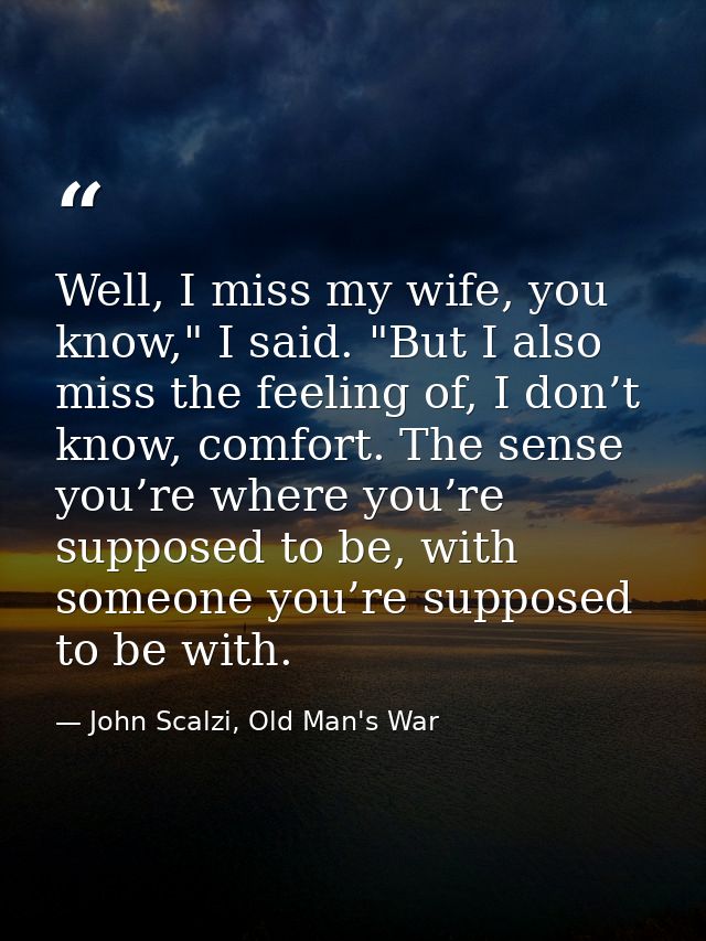 Well, I miss my wife, you know," I said. "But I also miss the feeling of, I don’t know, comfort. The sense you’re where  — John Scalzi, Old Man's War