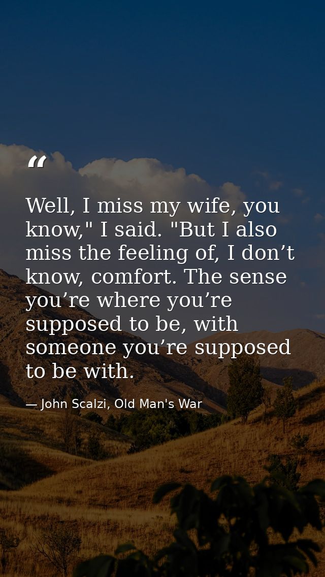 Well, I miss my wife, you know," I said. "But I also miss the feeling of, I don’t know, comfort. The sense you’re where  — John Scalzi, Old Man's War