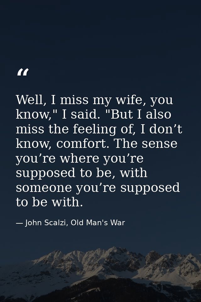 Well, I miss my wife, you know," I said. "But I also miss the feeling of, I don’t know, comfort. The sense you’re where  — John Scalzi, Old Man's War