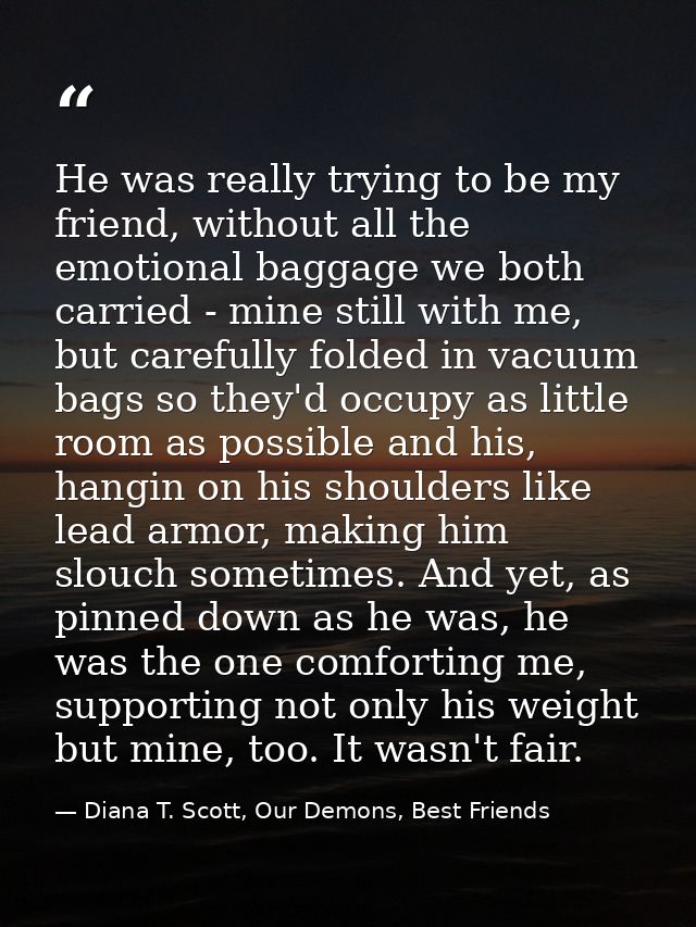 He was really trying to be my friend, without all the emotional baggage we both carried - mine still with me, but carefu — Diana T. Scott, Our Demons, Best Friends