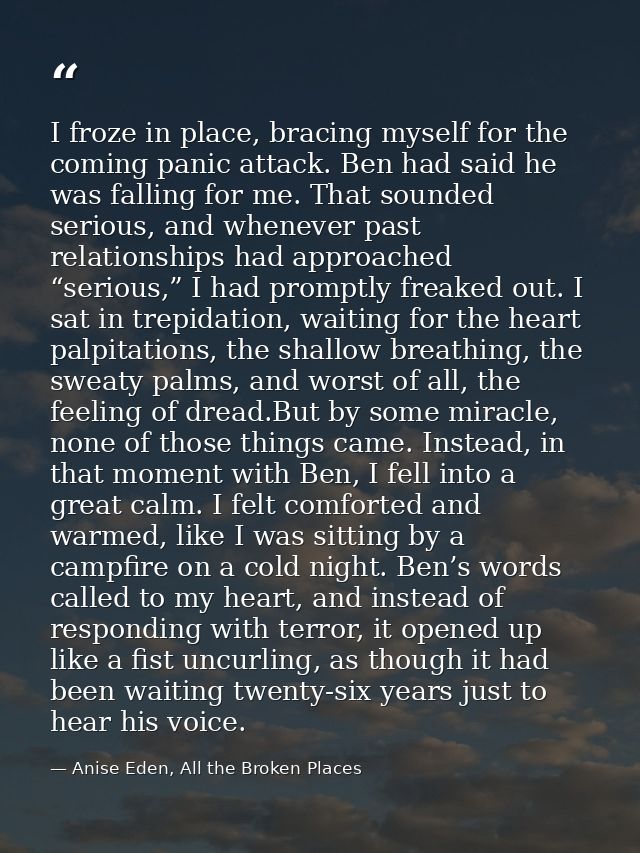 I froze in place, bracing myself for the coming panic attack. Ben had said he was falling for me. That sounded serious,  — Anise Eden, All the Broken Places