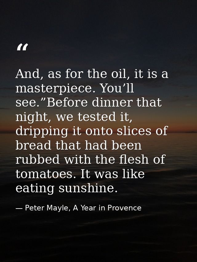 And, as for the oil, it is a masterpiece. You’ll see.”Before dinner that night, we tested it, dripping it onto slices of — Peter Mayle, A Year in Provence
