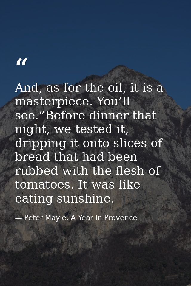 And, as for the oil, it is a masterpiece. You’ll see.”Before dinner that night, we tested it, dripping it onto slices of — Peter Mayle, A Year in Provence