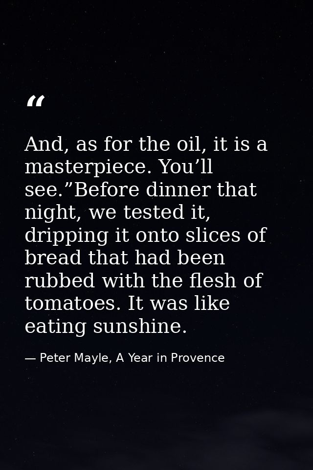 And, as for the oil, it is a masterpiece. You’ll see.”Before dinner that night, we tested it, dripping it onto slices of — Peter Mayle, A Year in Provence
