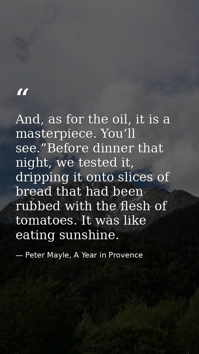 And, as for the oil, it is a masterpiece. You’ll see.”Before dinner that night, we tested it, dripping it onto slices of — Peter Mayle, A Year in Provence