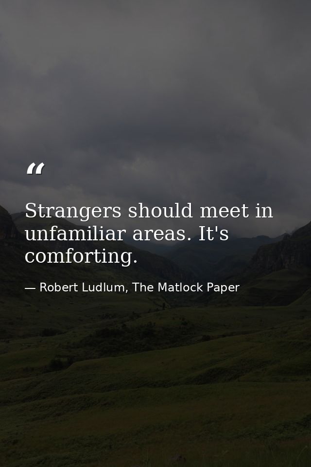 Strangers should meet in unfamiliar areas. It's comforting. — Robert Ludlum, The Matlock Paper