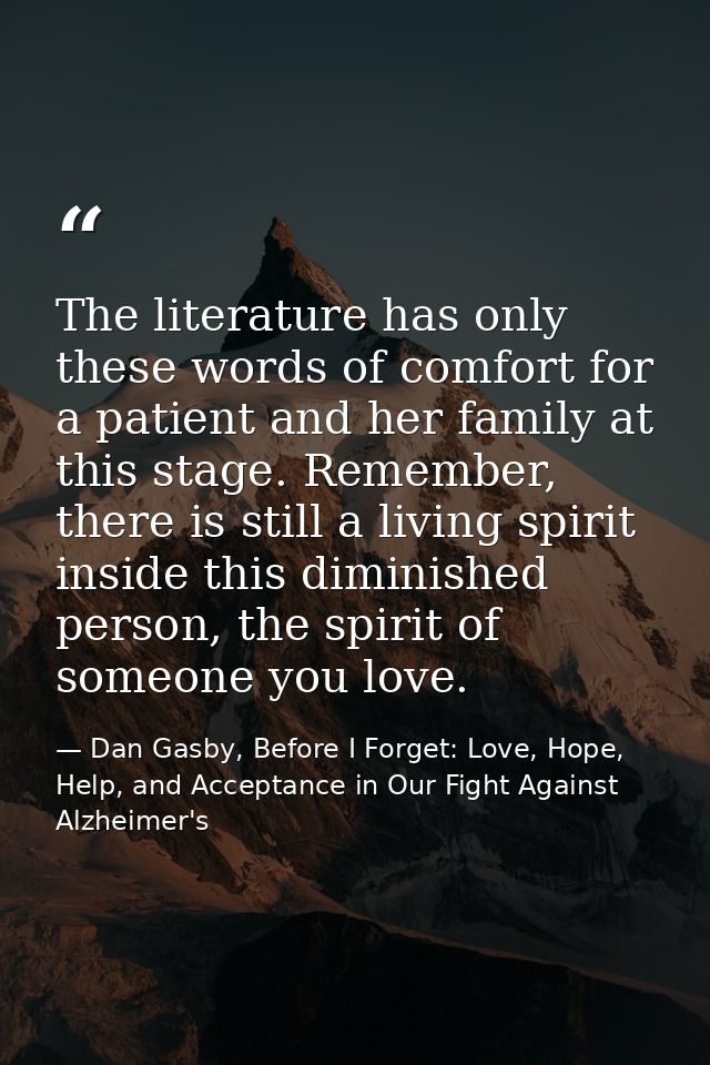 The literature has only these words of comfort for a patient and her family at this stage. Remember, there is still a li — Dan Gasby, Before I Forget: Love, Hope, Help, and Acceptance in Our Fight Against Alzheimer's