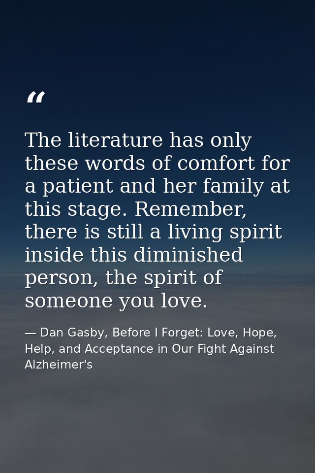 The literature has only these words of comfort for a patient and her family at this stage. Remember, there is still a li — Dan Gasby, Before I Forget: Love, Hope, Help, and Acceptance in Our Fight Against Alzheimer's