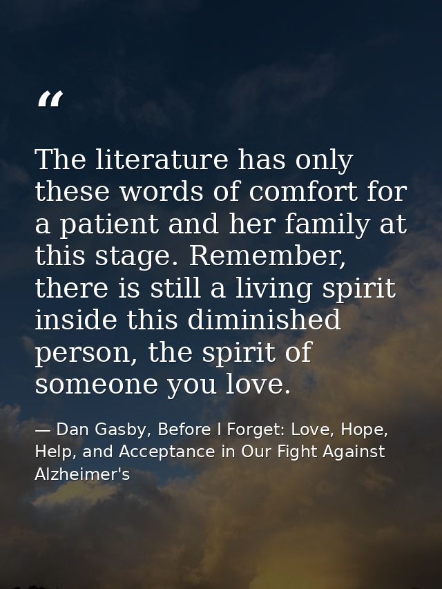 The literature has only these words of comfort for a patient and her family at this stage. Remember, there is still a li — Dan Gasby, Before I Forget: Love, Hope, Help, and Acceptance in Our Fight Against Alzheimer's