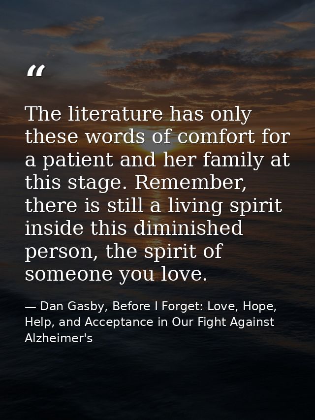 The literature has only these words of comfort for a patient and her family at this stage. Remember, there is still a li — Dan Gasby, Before I Forget: Love, Hope, Help, and Acceptance in Our Fight Against Alzheimer's